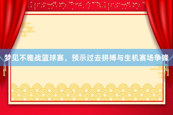 梦见不雅战篮球赛，预示过去拼搏与生机赛场争锋