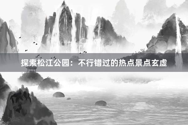 探索松江公园：不行错过的热点景点玄虚